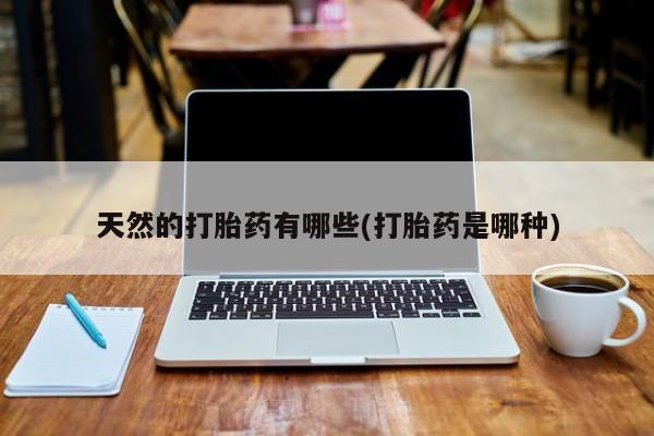 打胎药/流产药专卖微信天然的打胎药有哪些(打胎药是哪种)