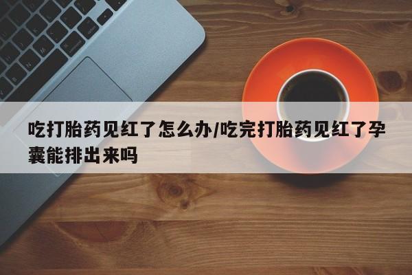打胎药/流产药专卖微信吃打胎药见红了怎么办/吃完打胎药见红了孕囊能排出来吗