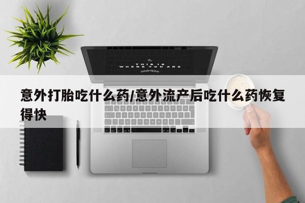 打胎药/流产药专卖微信意外打胎吃什么药/意外流产后吃什么药恢复得快