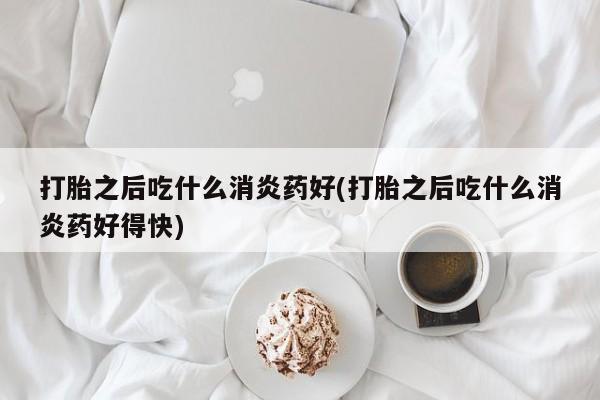 打胎药/流产药专卖微信打胎之后吃什么消炎药好(打胎之后吃什么消炎药好得快)