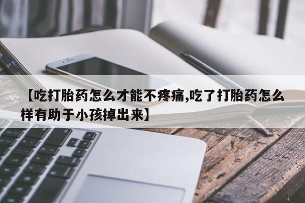 打胎药/流产药专卖微信【吃打胎药怎么才能不疼痛,吃了打胎药怎么样有助于小孩掉出来】