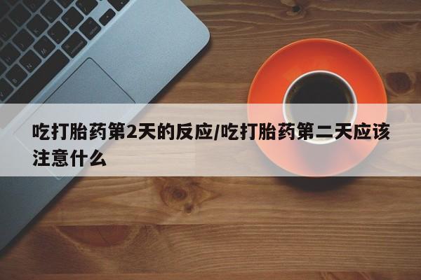 打胎药/流产药专卖微信吃打胎药第2天的反应/吃打胎药第二天应该注意什么