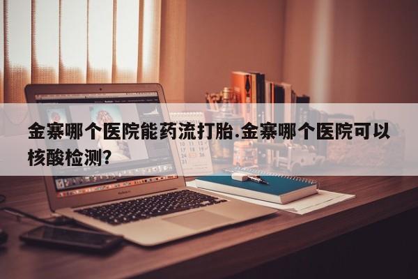 打胎药/流产药专卖微信金寨哪个医院能药流打胎.金寨哪个医院可以核酸检测？