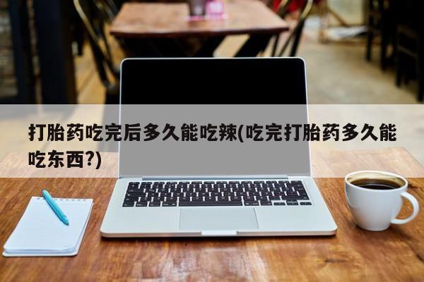 打胎药/流产药专卖微信打胎药吃完后多久能吃辣(吃完打胎药多久能吃东西?)