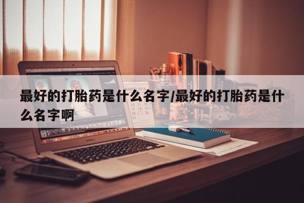 打胎药/流产药专卖微信最好的打胎药是什么名字/最好的打胎药是什么名字啊
