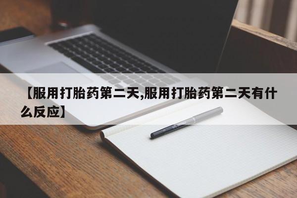 打胎药/流产药专卖微信【服用打胎药第二天,服用打胎药第二天有什么反应】