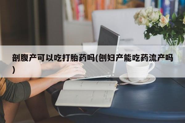 打胎药/流产药专卖微信剖腹产可以吃打胎药吗(刨妇产能吃药流产吗)