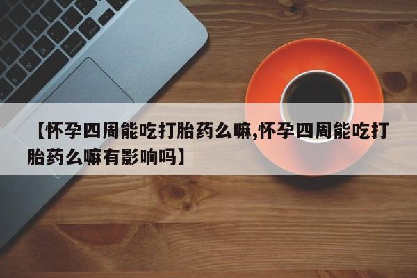 打胎药/流产药专卖微信【怀孕四周能吃打胎药么嘛,怀孕四周能吃打胎药么嘛有影响吗】