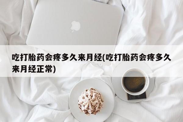 打胎药/流产药专卖微信吃打胎药会疼多久来月经(吃打胎药会疼多久来月经正常)