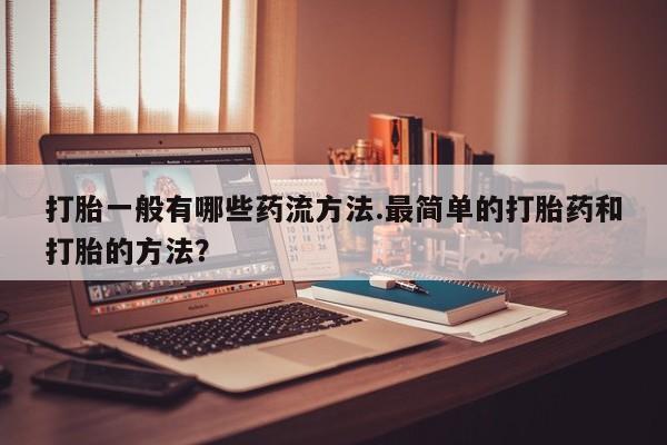 打胎药/流产药专卖微信打胎一般有哪些药流方法.最简单的打胎药和打胎的方法？