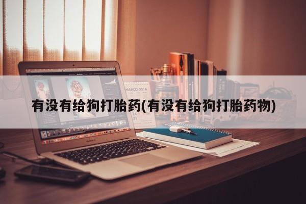 打胎药/流产药专卖微信有没有给狗打胎药(有没有给狗打胎药物)