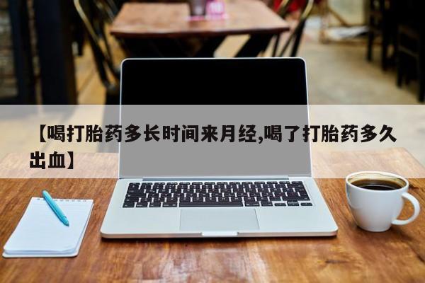 打胎药/流产药专卖微信【喝打胎药多长时间来月经,喝了打胎药多久出血】