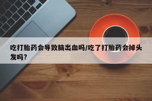 打胎药/流产药专卖微信吃打胎药会导致脑出血吗/吃了打胎药会掉头发吗?