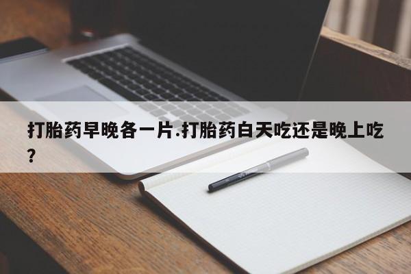打胎药/流产药专卖微信打胎药早晚各一片.打胎药白天吃还是晚上吃？