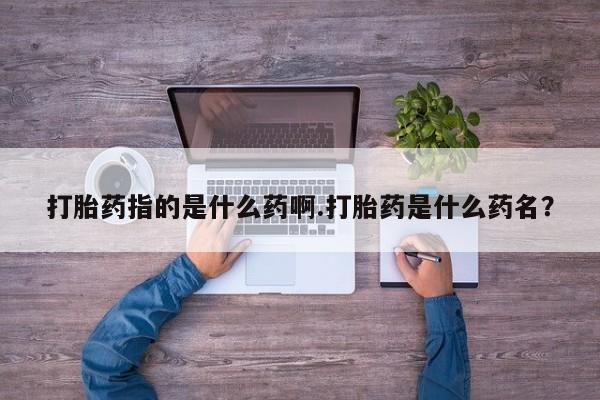 打胎药/流产药专卖微信打胎药指的是什么药啊.打胎药是什么药名？