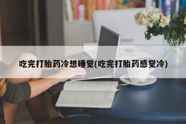 打胎药/流产药专卖微信吃完打胎药冷想睡觉(吃完打胎药感觉冷)