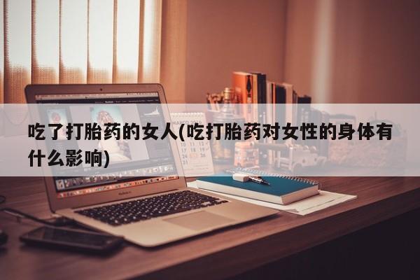 打胎药/流产药专卖微信吃了打胎药的女人(吃打胎药对女性的身体有什么影响)