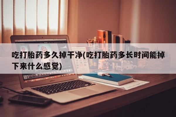 打胎药/流产药专卖微信吃打胎药多久掉干净(吃打胎药多长时间能掉下来什么感觉)