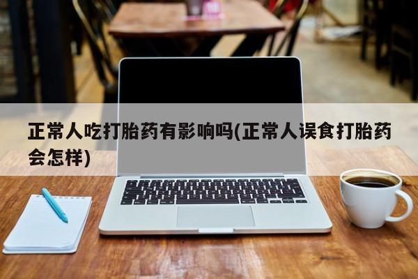 打胎药/流产药专卖微信正常人吃打胎药有影响吗(正常人误食打胎药会怎样)