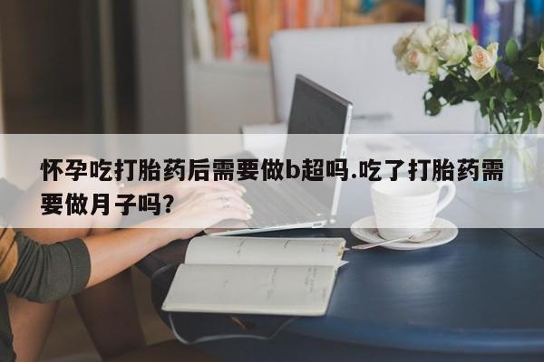 打胎药/流产药专卖微信怀孕吃打胎药后需要做b超吗.吃了打胎药需要做月子吗？