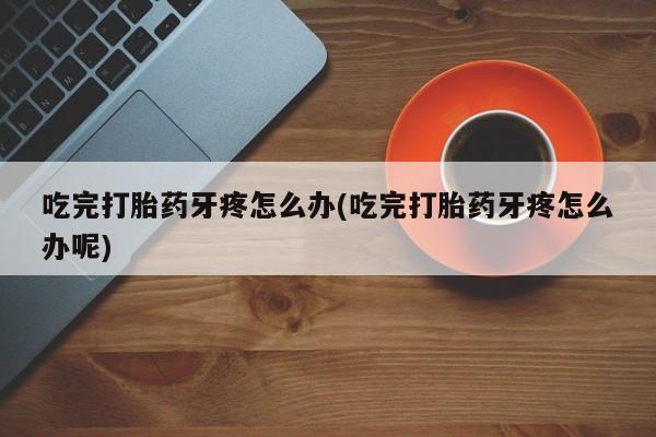 打胎药/流产药专卖微信吃完打胎药牙疼怎么办(吃完打胎药牙疼怎么办呢)