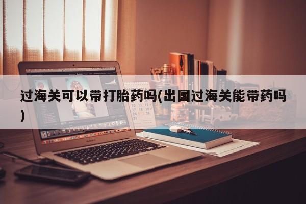 打胎药/流产药专卖微信过海关可以带打胎药吗(出国过海关能带药吗)