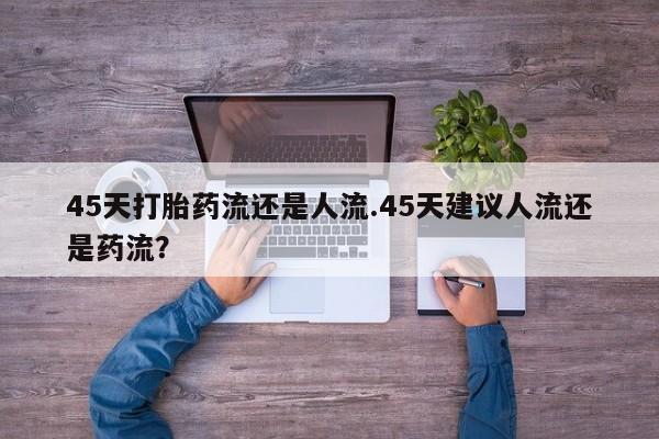 打胎药/流产药专卖微信45天打胎药流还是人流.45天建议人流还是药流？