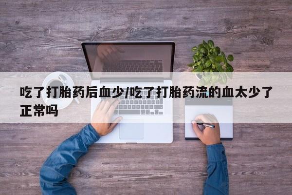 打胎药/流产药专卖微信吃了打胎药后血少/吃了打胎药流的血太少了正常吗