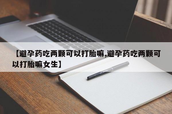 打胎药/流产药专卖微信【避孕药吃两颗可以打胎嘛,避孕药吃两颗可以打胎嘛女生】
