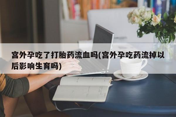 打胎药/流产药专卖微信宫外孕吃了打胎药流血吗(宫外孕吃药流掉以后影响生育吗)