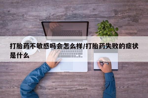 打胎药/流产药专卖微信打胎药不敏感吗会怎么样/打胎药失败的症状是什么