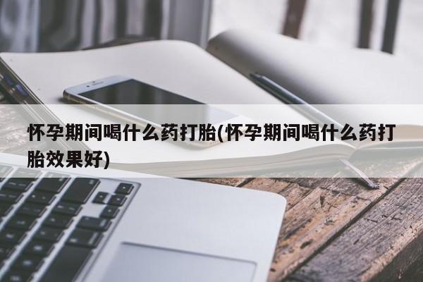 打胎药/流产药专卖微信怀孕期间喝什么药打胎(怀孕期间喝什么药打胎效果好)