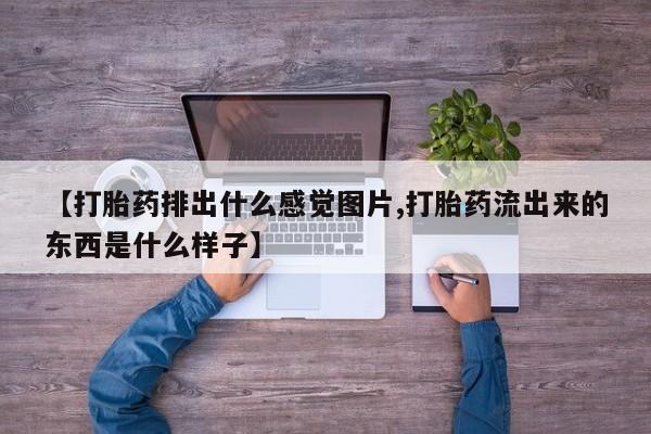 打胎药/流产药专卖微信【打胎药排出什么感觉图片,打胎药流出来的东西是什么样子】
