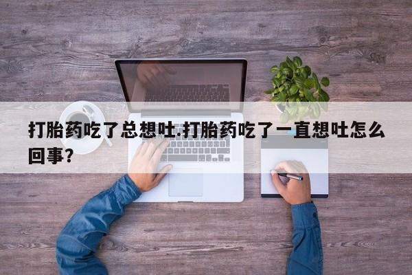打胎药/流产药专卖微信打胎药吃了总想吐.打胎药吃了一直想吐怎么回事？