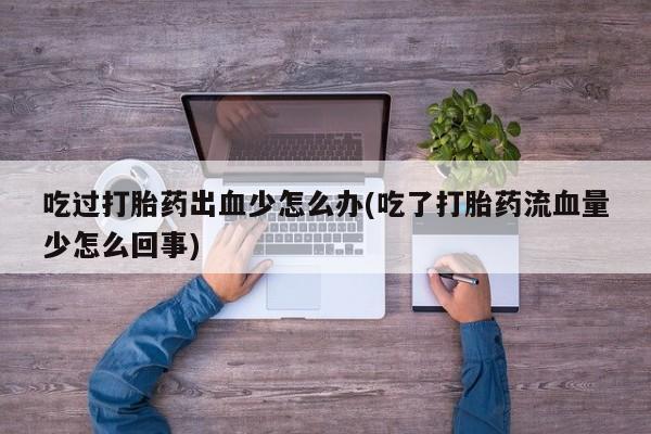 打胎药/流产药专卖微信吃过打胎药出血少怎么办(吃了打胎药流血量少怎么回事)
