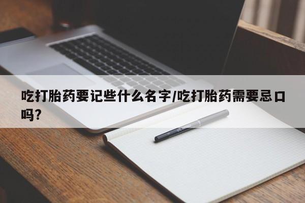 打胎药/流产药专卖微信吃打胎药要记些什么名字/吃打胎药需要忌口吗?