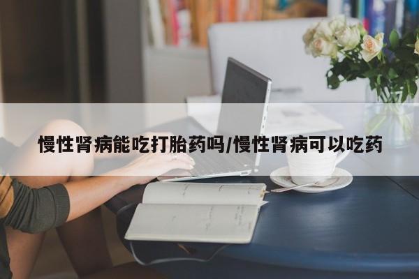 打胎药/流产药专卖微信慢性肾病能吃打胎药吗/慢性肾病可以吃药