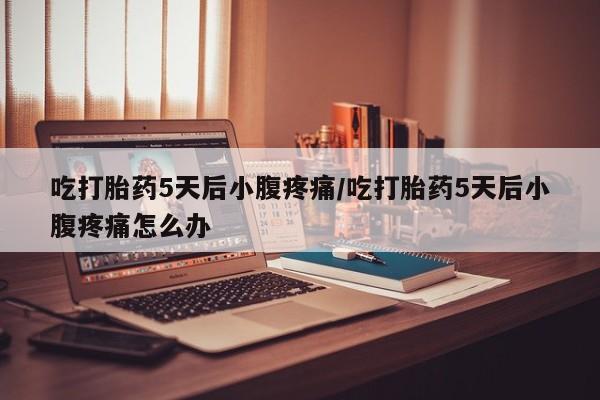 打胎药/流产药专卖微信吃打胎药5天后小腹疼痛/吃打胎药5天后小腹疼痛怎么办