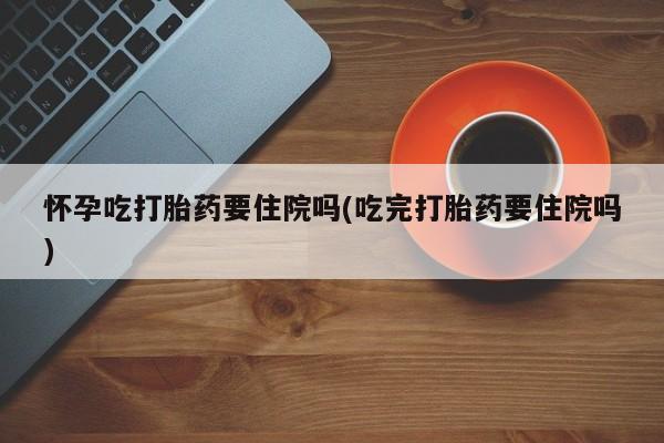 打胎药/流产药专卖微信怀孕吃打胎药要住院吗(吃完打胎药要住院吗)