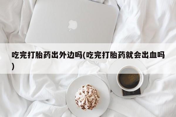 打胎药/流产药专卖微信吃完打胎药出外边吗(吃完打胎药就会出血吗)