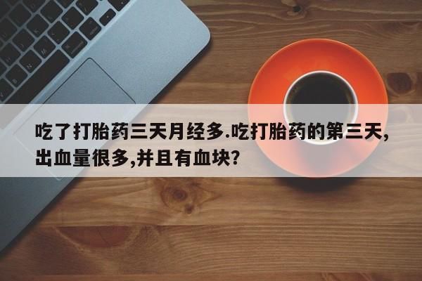 打胎药/流产药专卖微信吃了打胎药三天月经多.吃打胎药的第三天,出血量很多,并且有血块？