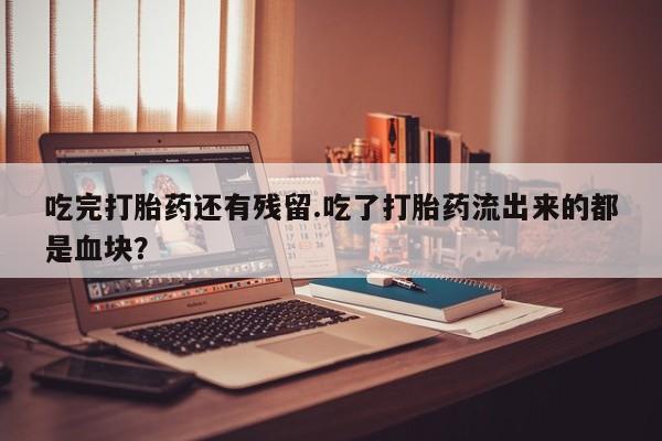 打胎药/流产药专卖微信吃完打胎药还有残留.吃了打胎药流出来的都是血块？