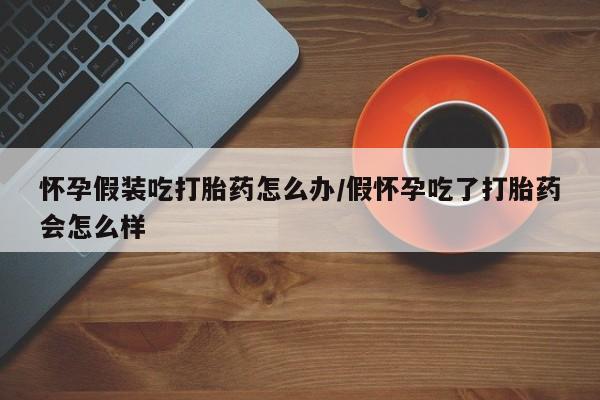 打胎药/流产药专卖微信怀孕假装吃打胎药怎么办/假怀孕吃了打胎药会怎么样