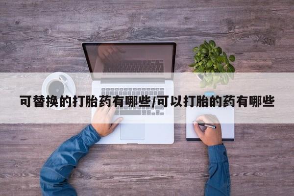 打胎药/流产药专卖微信可替换的打胎药有哪些/可以打胎的药有哪些