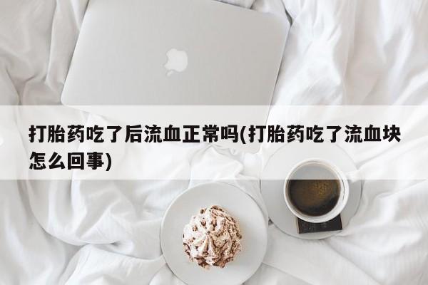 打胎药/流产药专卖微信打胎药吃了后流血正常吗(打胎药吃了流血块怎么回事)
