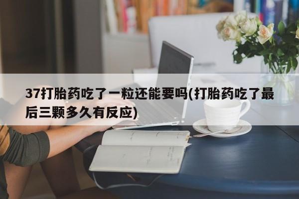 打胎药/流产药专卖微信37打胎药吃了一粒还能要吗(打胎药吃了最后三颗多久有反应)