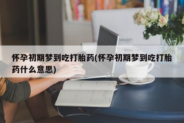 打胎药/流产药专卖微信怀孕初期梦到吃打胎药(怀孕初期梦到吃打胎药什么意思)