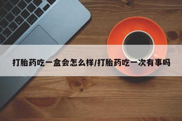 打胎药/流产药专卖微信打胎药吃一盒会怎么样/打胎药吃一次有事吗