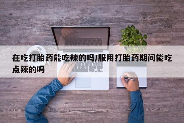打胎药/流产药专卖微信在吃打胎药能吃辣的吗/服用打胎药期间能吃点辣的吗