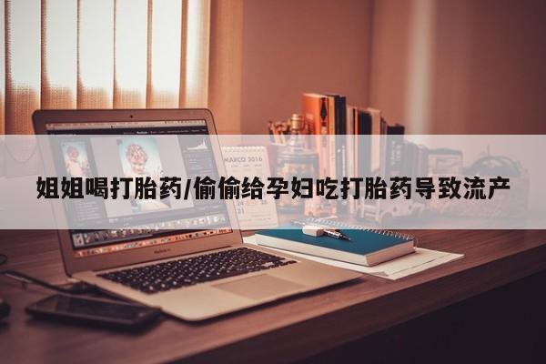 打胎药/流产药专卖微信姐姐喝打胎药/偷偷给孕妇吃打胎药导致流产